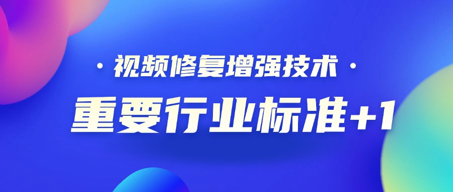 重要行业标准+1！欧亚国际科技参编的《视频修复增强技术要求和评价方法》正式发布